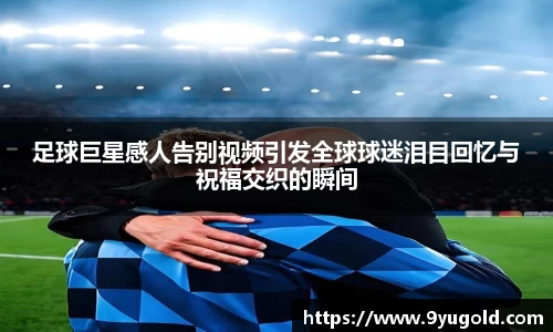 足球巨星感人告别视频引发全球球迷泪目回忆与祝福交织的瞬间