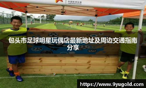 包头市足球明星玩偶店最新地址及周边交通指南分享